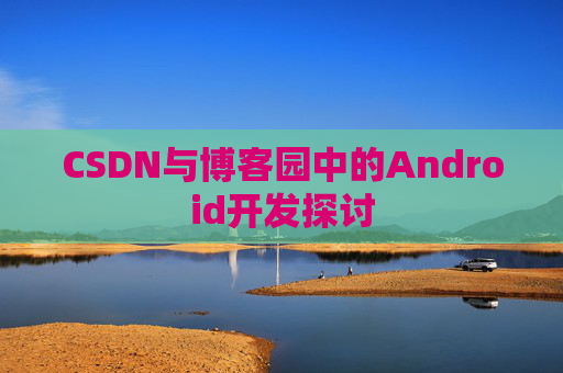 CSDN与博客园中的Android开发探讨