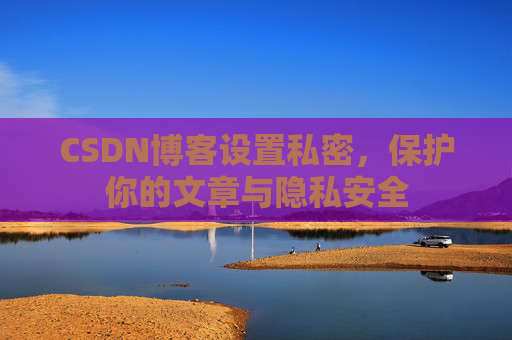 CSDN博客设置私密，保护你的文章与隐私安全